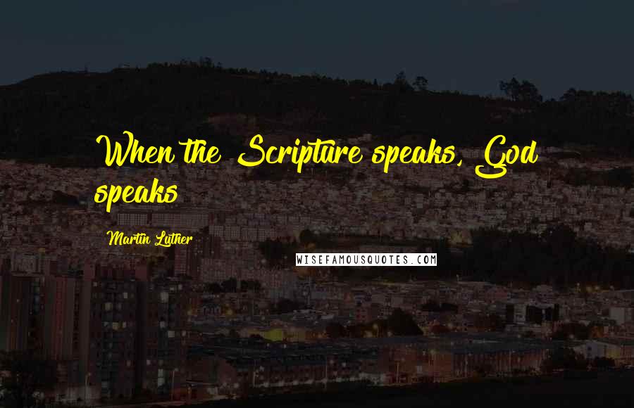 Martin Luther Quotes: When the Scripture speaks, God speaks