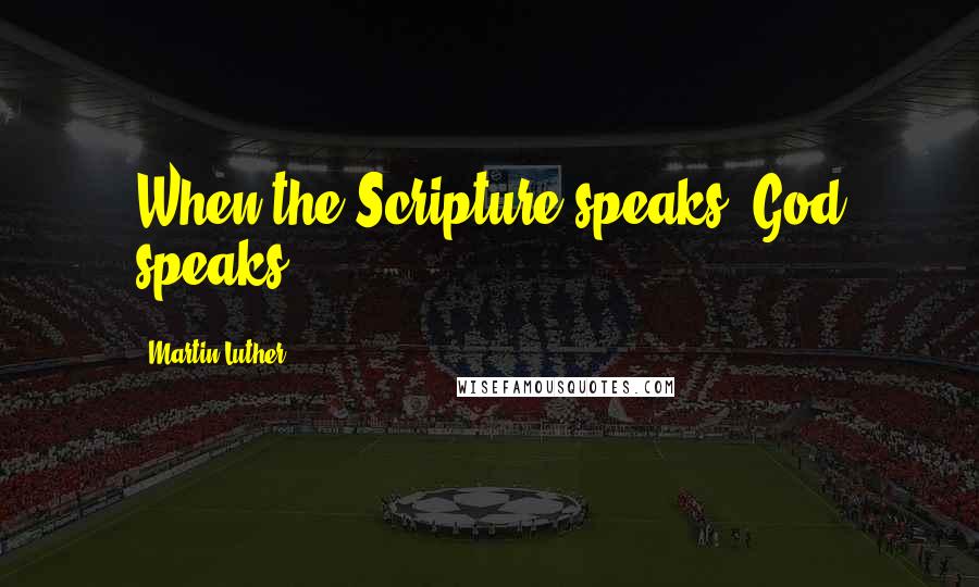 Martin Luther Quotes: When the Scripture speaks, God speaks