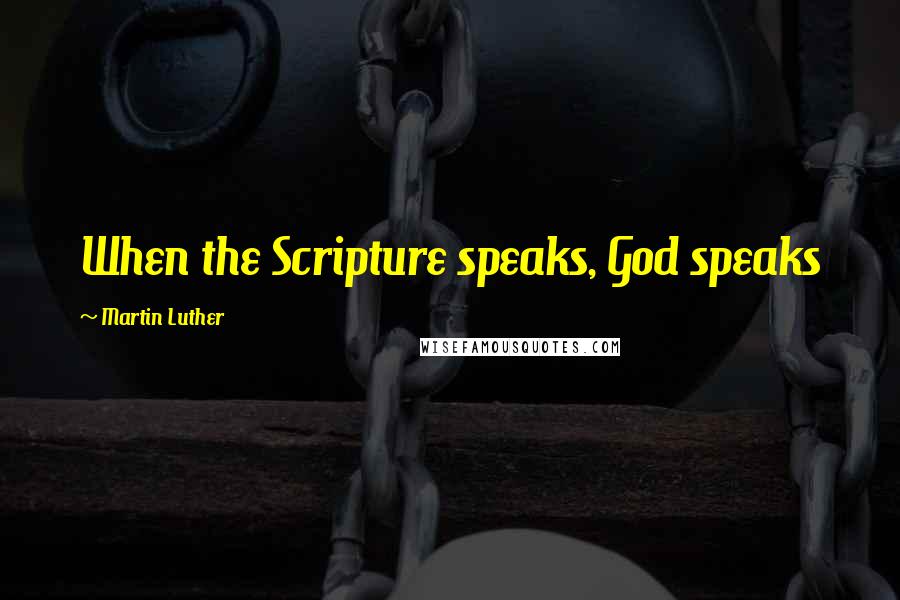 Martin Luther Quotes: When the Scripture speaks, God speaks