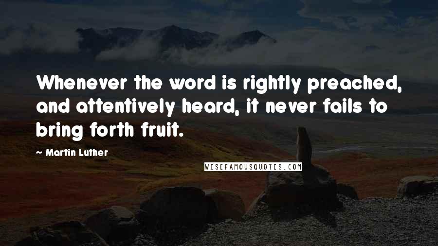 Martin Luther Quotes: Whenever the word is rightly preached, and attentively heard, it never fails to bring forth fruit.