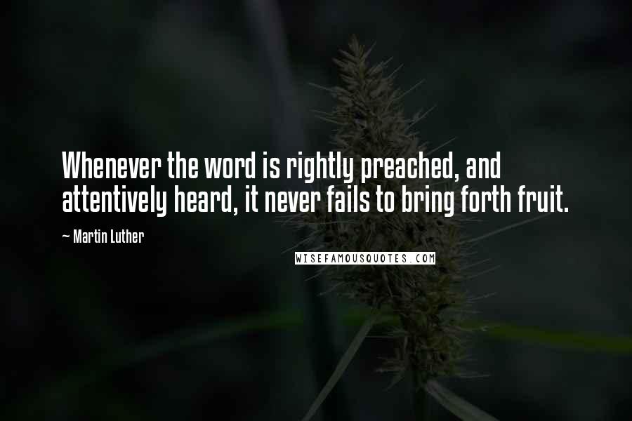 Martin Luther Quotes: Whenever the word is rightly preached, and attentively heard, it never fails to bring forth fruit.