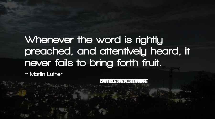 Martin Luther Quotes: Whenever the word is rightly preached, and attentively heard, it never fails to bring forth fruit.