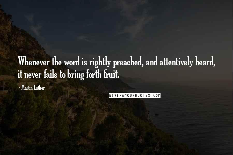 Martin Luther Quotes: Whenever the word is rightly preached, and attentively heard, it never fails to bring forth fruit.