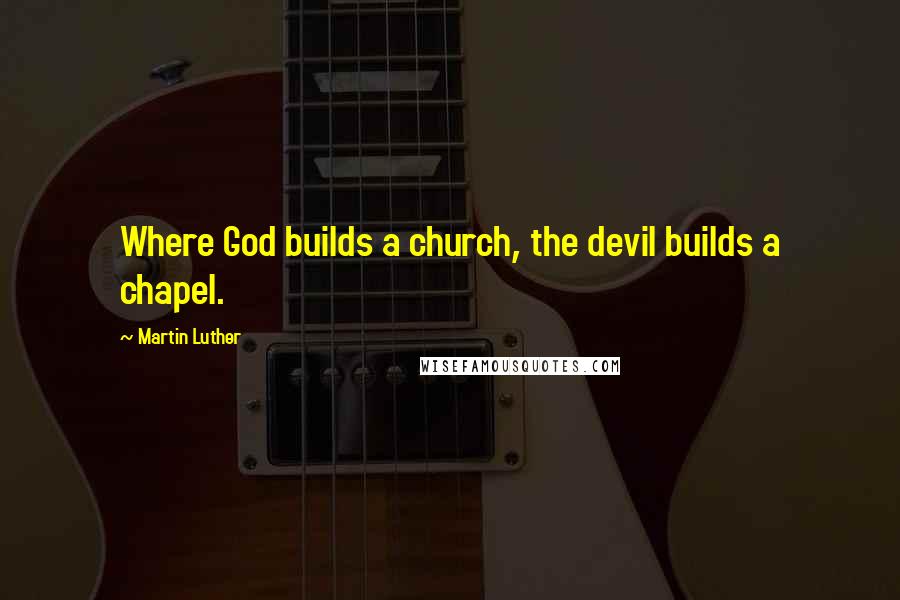 Martin Luther Quotes: Where God builds a church, the devil builds a chapel.