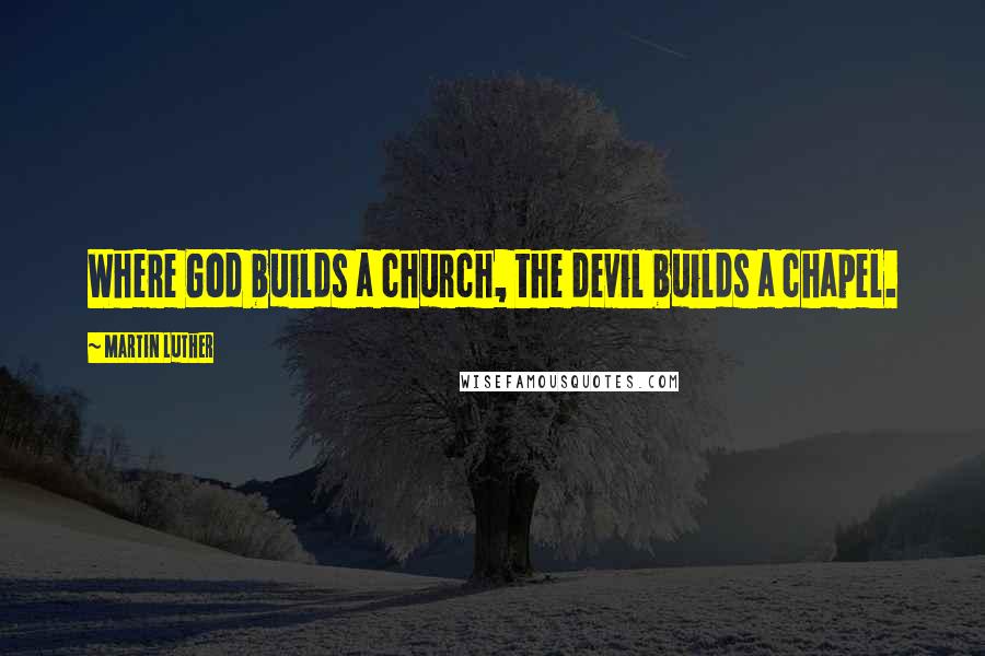 Martin Luther Quotes: Where God builds a church, the devil builds a chapel.