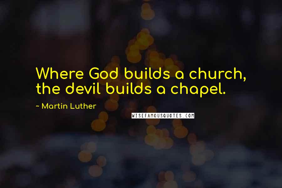 Martin Luther Quotes: Where God builds a church, the devil builds a chapel.