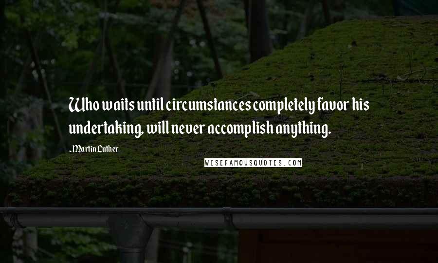 Martin Luther Quotes: Who waits until circumstances completely favor his undertaking, will never accomplish anything.