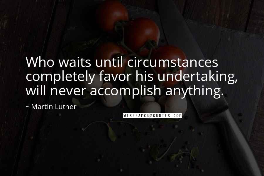 Martin Luther Quotes: Who waits until circumstances completely favor his undertaking, will never accomplish anything.