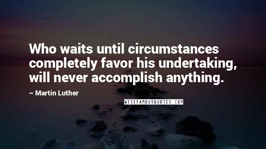 Martin Luther Quotes: Who waits until circumstances completely favor his undertaking, will never accomplish anything.