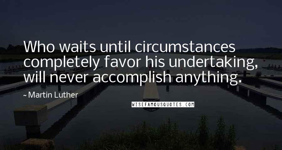 Martin Luther Quotes: Who waits until circumstances completely favor his undertaking, will never accomplish anything.