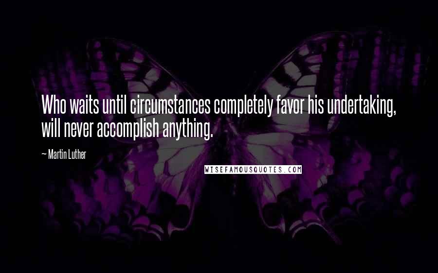 Martin Luther Quotes: Who waits until circumstances completely favor his undertaking, will never accomplish anything.
