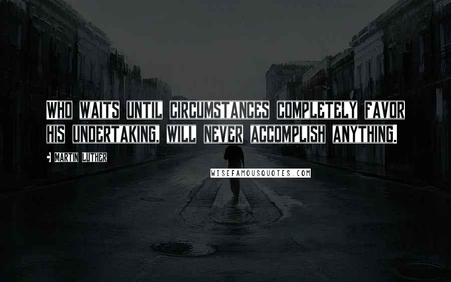 Martin Luther Quotes: Who waits until circumstances completely favor his undertaking, will never accomplish anything.