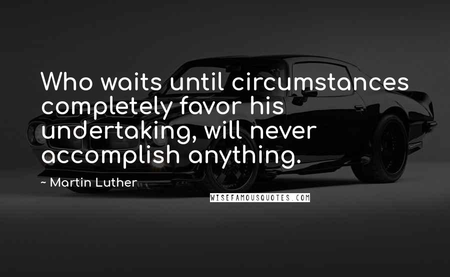 Martin Luther Quotes: Who waits until circumstances completely favor his undertaking, will never accomplish anything.