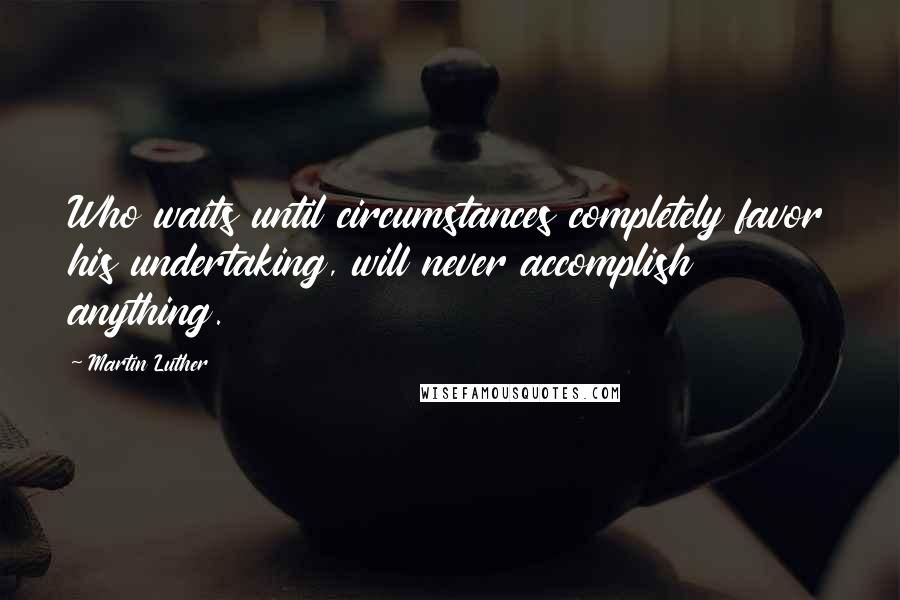 Martin Luther Quotes: Who waits until circumstances completely favor his undertaking, will never accomplish anything.