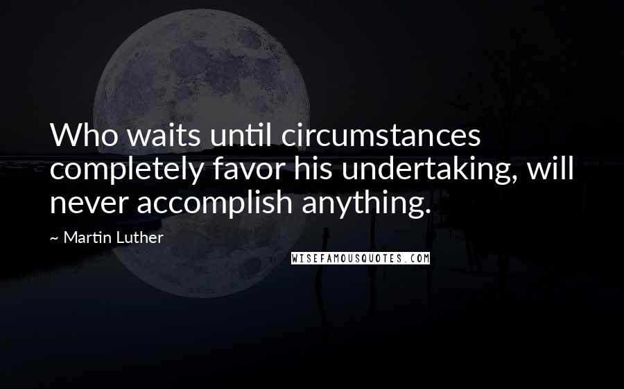 Martin Luther Quotes: Who waits until circumstances completely favor his undertaking, will never accomplish anything.