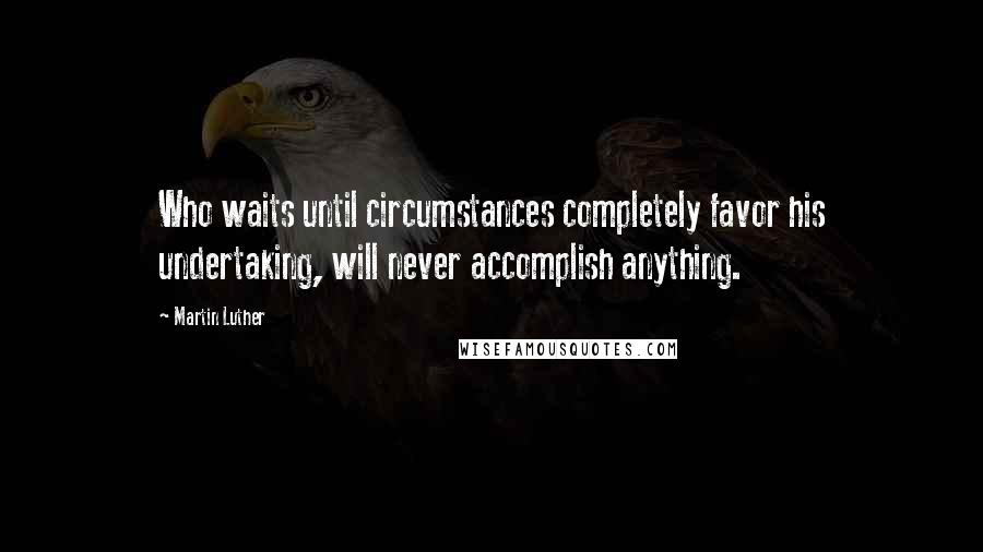 Martin Luther Quotes: Who waits until circumstances completely favor his undertaking, will never accomplish anything.