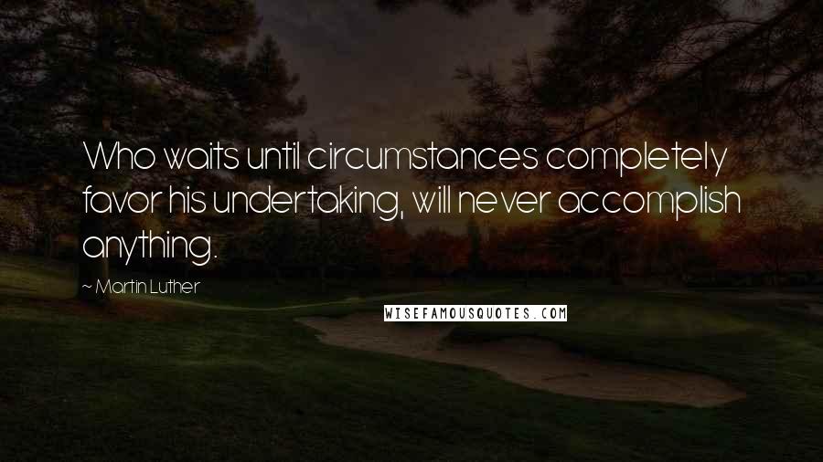 Martin Luther Quotes: Who waits until circumstances completely favor his undertaking, will never accomplish anything.