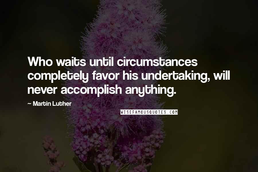 Martin Luther Quotes: Who waits until circumstances completely favor his undertaking, will never accomplish anything.