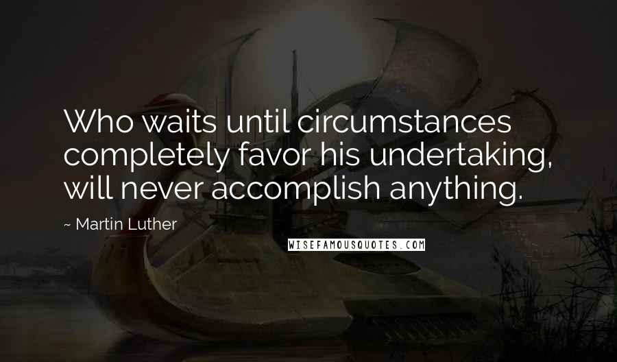 Martin Luther Quotes: Who waits until circumstances completely favor his undertaking, will never accomplish anything.