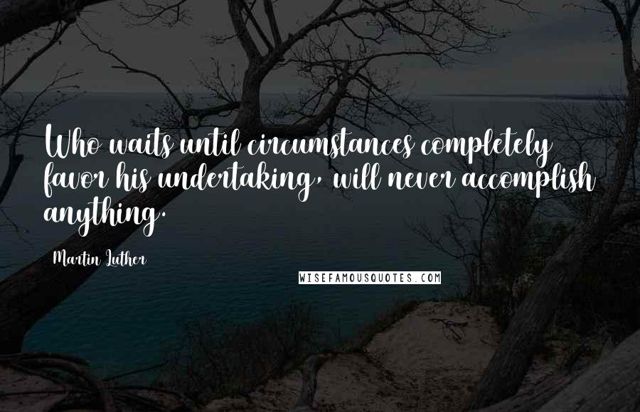 Martin Luther Quotes: Who waits until circumstances completely favor his undertaking, will never accomplish anything.