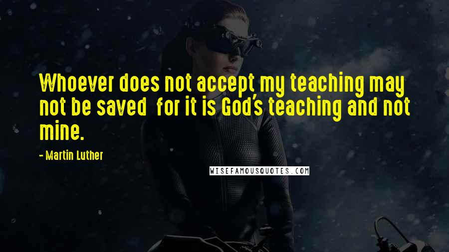 Martin Luther Quotes: Whoever does not accept my teaching may not be saved  for it is God's teaching and not mine.