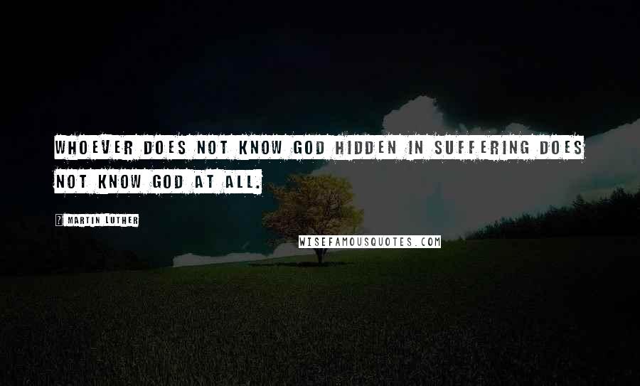 Martin Luther Quotes: Whoever does not know God hidden in suffering does not know God at all.