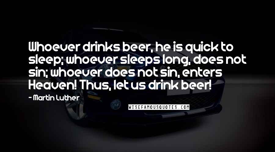 Martin Luther Quotes: Whoever drinks beer, he is quick to sleep; whoever sleeps long, does not sin; whoever does not sin, enters Heaven! Thus, let us drink beer!