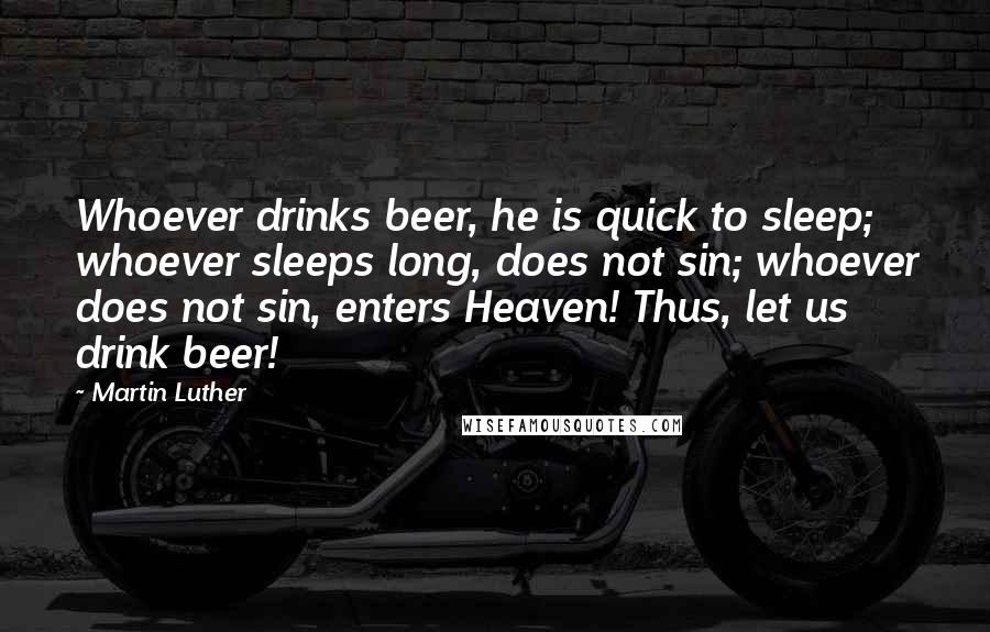 Martin Luther Quotes: Whoever drinks beer, he is quick to sleep; whoever sleeps long, does not sin; whoever does not sin, enters Heaven! Thus, let us drink beer!