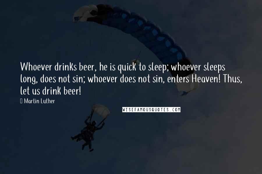 Martin Luther Quotes: Whoever drinks beer, he is quick to sleep; whoever sleeps long, does not sin; whoever does not sin, enters Heaven! Thus, let us drink beer!