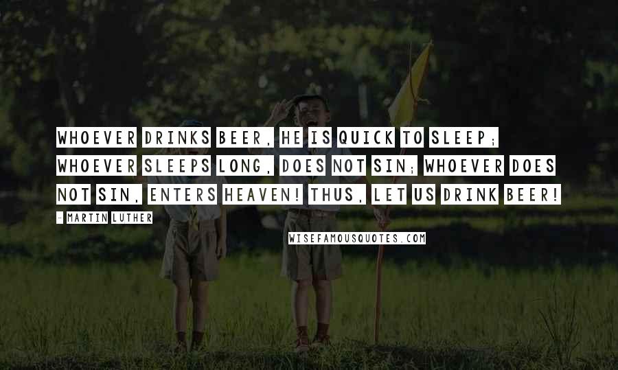 Martin Luther Quotes: Whoever drinks beer, he is quick to sleep; whoever sleeps long, does not sin; whoever does not sin, enters Heaven! Thus, let us drink beer!