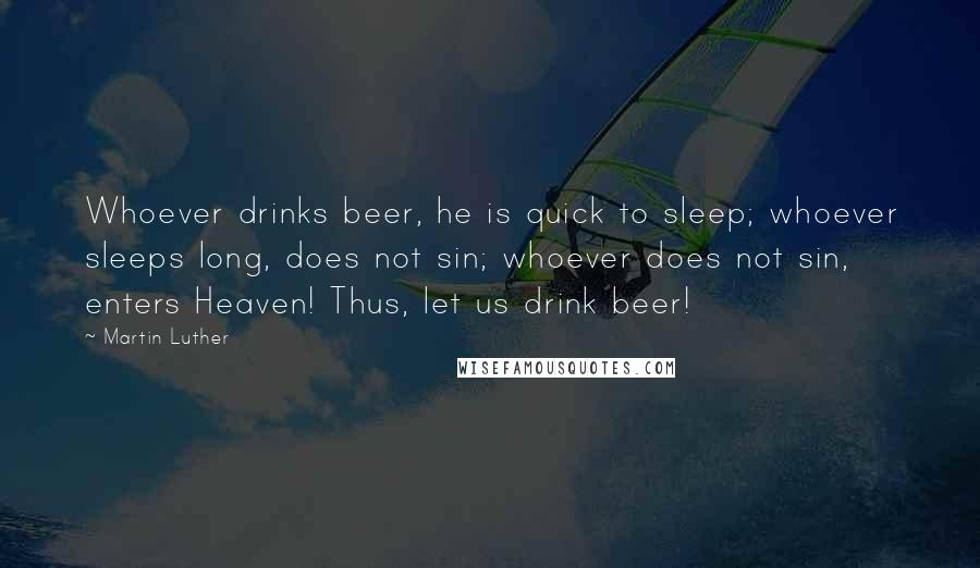 Martin Luther Quotes: Whoever drinks beer, he is quick to sleep; whoever sleeps long, does not sin; whoever does not sin, enters Heaven! Thus, let us drink beer!