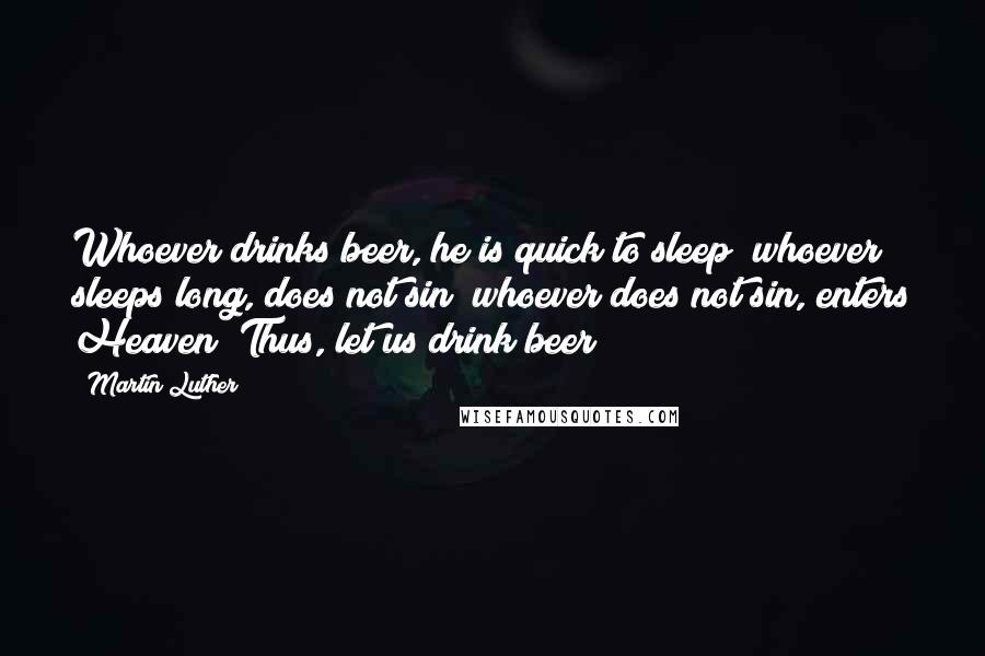 Martin Luther Quotes: Whoever drinks beer, he is quick to sleep; whoever sleeps long, does not sin; whoever does not sin, enters Heaven! Thus, let us drink beer!