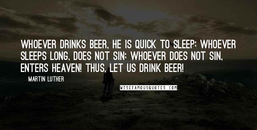 Martin Luther Quotes: Whoever drinks beer, he is quick to sleep; whoever sleeps long, does not sin; whoever does not sin, enters Heaven! Thus, let us drink beer!