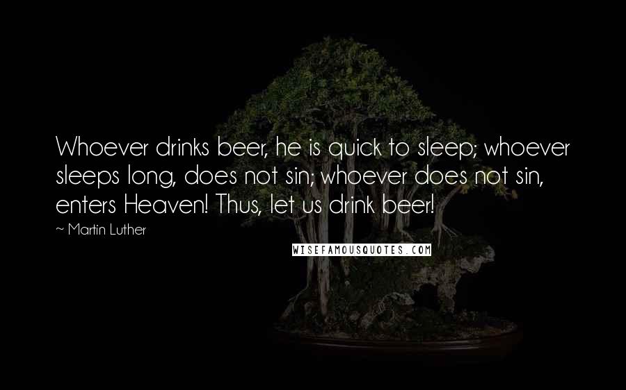 Martin Luther Quotes: Whoever drinks beer, he is quick to sleep; whoever sleeps long, does not sin; whoever does not sin, enters Heaven! Thus, let us drink beer!