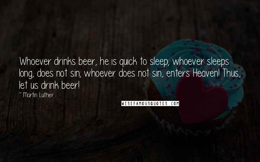 Martin Luther Quotes: Whoever drinks beer, he is quick to sleep; whoever sleeps long, does not sin; whoever does not sin, enters Heaven! Thus, let us drink beer!