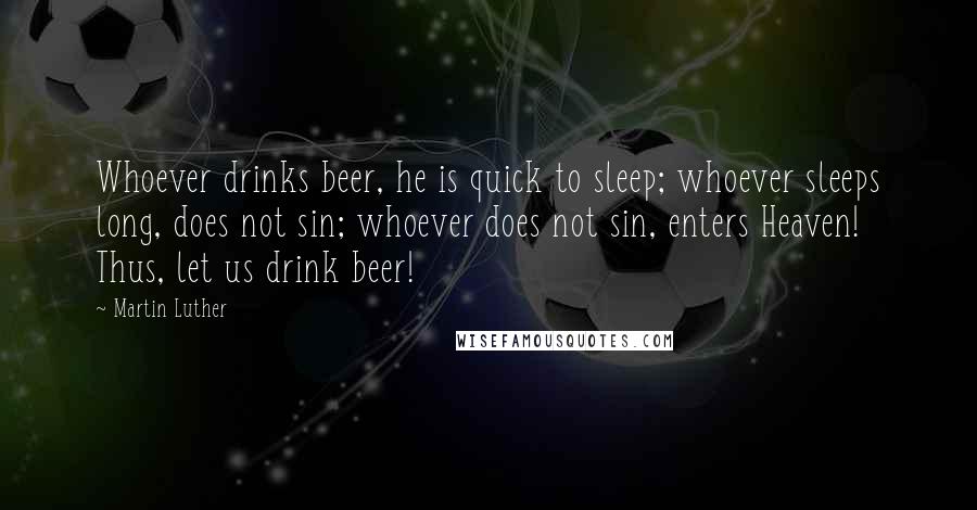 Martin Luther Quotes: Whoever drinks beer, he is quick to sleep; whoever sleeps long, does not sin; whoever does not sin, enters Heaven! Thus, let us drink beer!