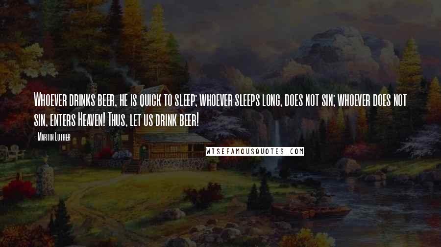 Martin Luther Quotes: Whoever drinks beer, he is quick to sleep; whoever sleeps long, does not sin; whoever does not sin, enters Heaven! Thus, let us drink beer!