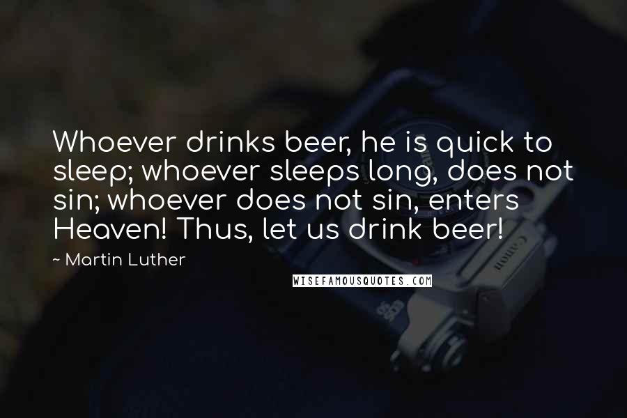 Martin Luther Quotes: Whoever drinks beer, he is quick to sleep; whoever sleeps long, does not sin; whoever does not sin, enters Heaven! Thus, let us drink beer!