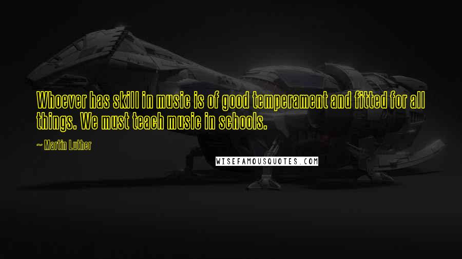 Martin Luther Quotes: Whoever has skill in music is of good temperament and fitted for all things. We must teach music in schools.