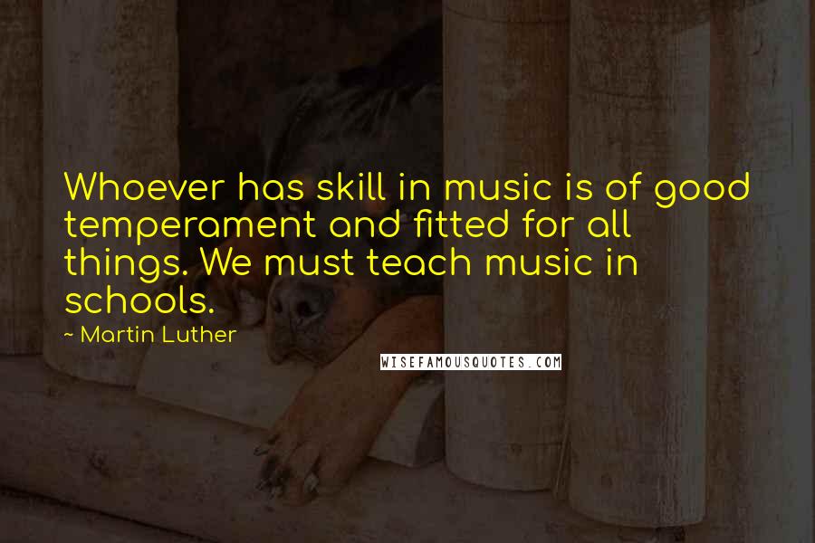 Martin Luther Quotes: Whoever has skill in music is of good temperament and fitted for all things. We must teach music in schools.