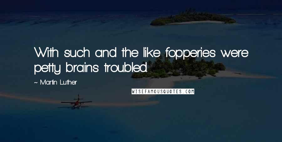 Martin Luther Quotes: With such and the like fopperies were petty brains troubled.