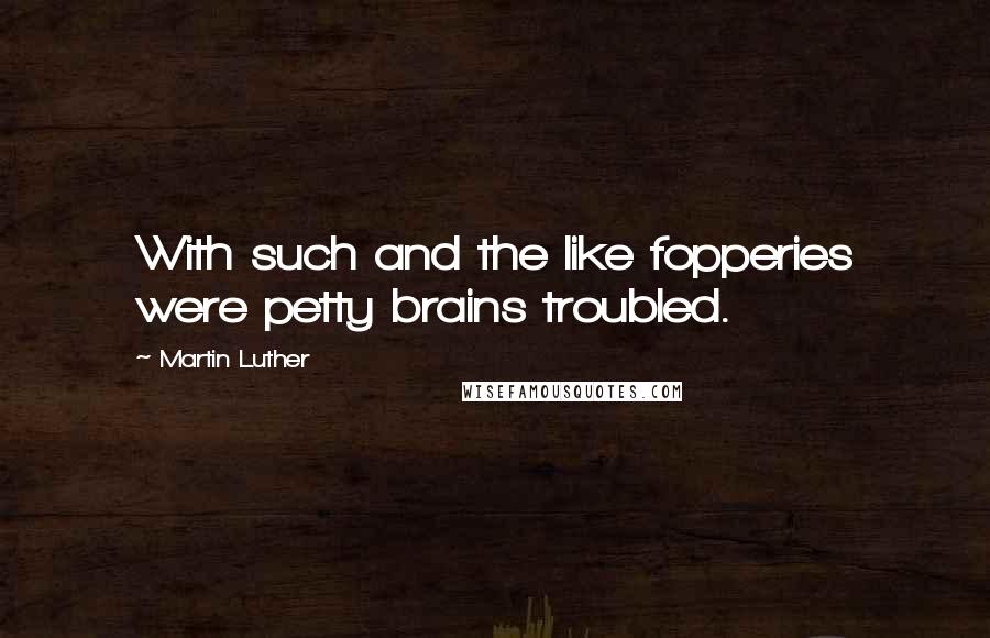 Martin Luther Quotes: With such and the like fopperies were petty brains troubled.