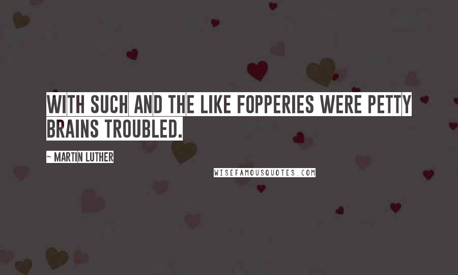 Martin Luther Quotes: With such and the like fopperies were petty brains troubled.