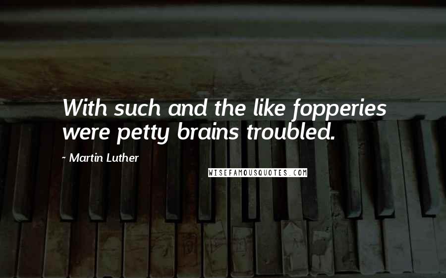 Martin Luther Quotes: With such and the like fopperies were petty brains troubled.