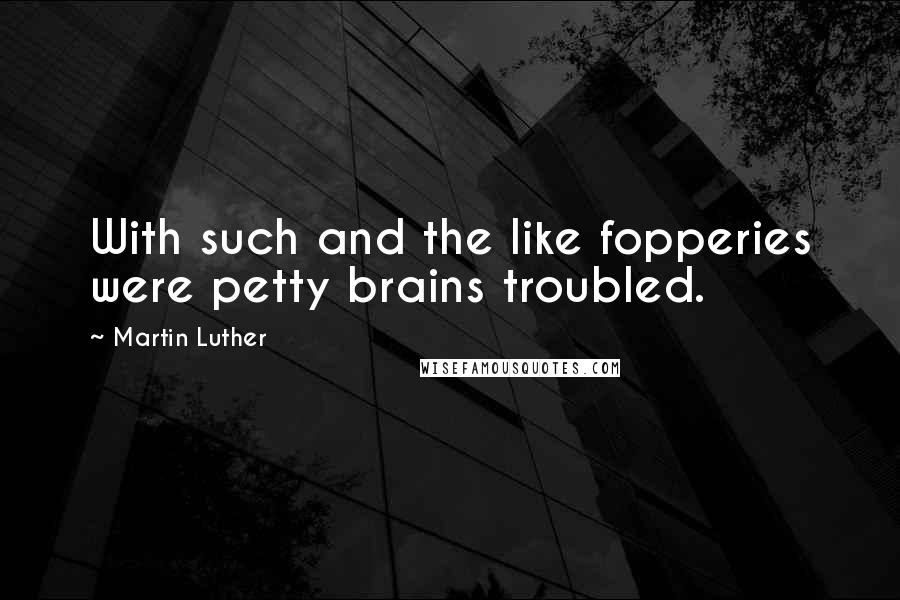 Martin Luther Quotes: With such and the like fopperies were petty brains troubled.