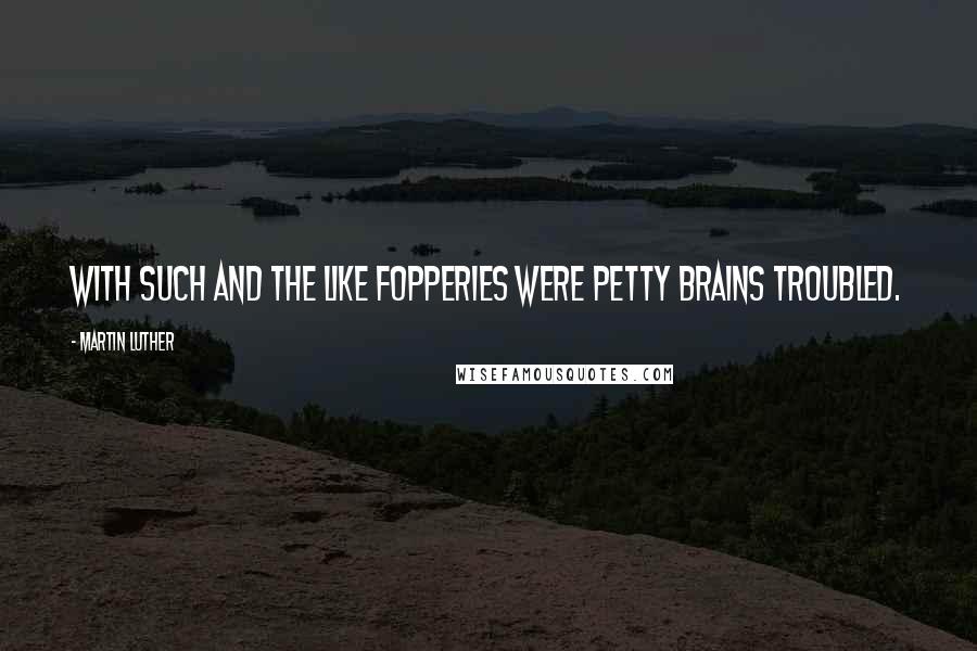 Martin Luther Quotes: With such and the like fopperies were petty brains troubled.