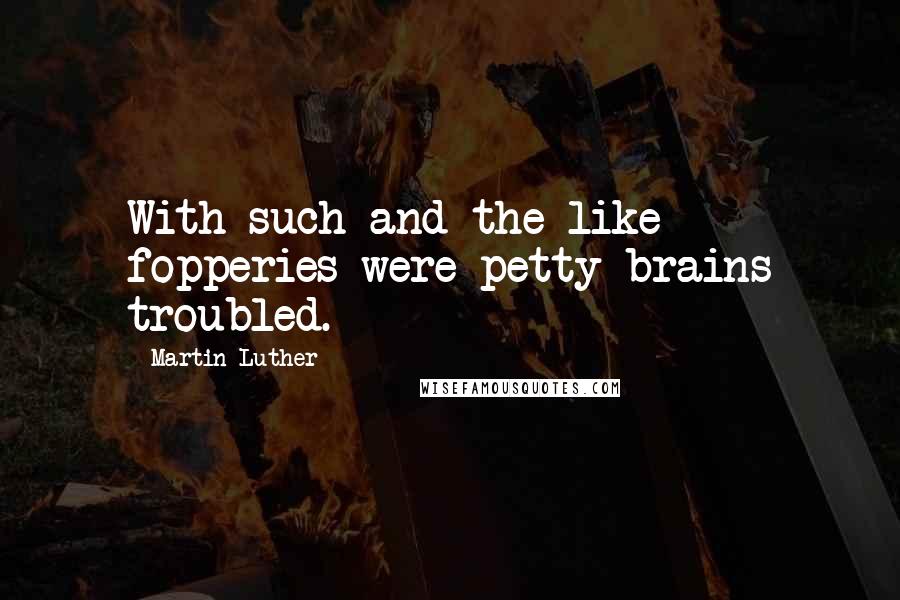 Martin Luther Quotes: With such and the like fopperies were petty brains troubled.