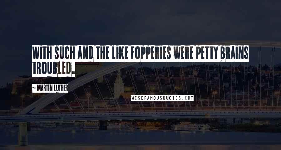 Martin Luther Quotes: With such and the like fopperies were petty brains troubled.
