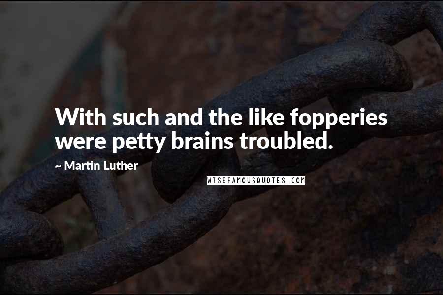 Martin Luther Quotes: With such and the like fopperies were petty brains troubled.