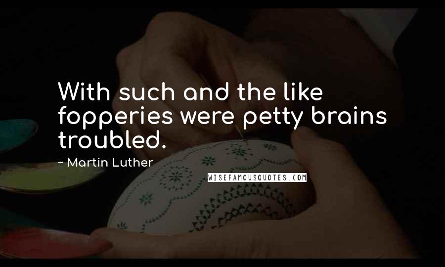 Martin Luther Quotes: With such and the like fopperies were petty brains troubled.